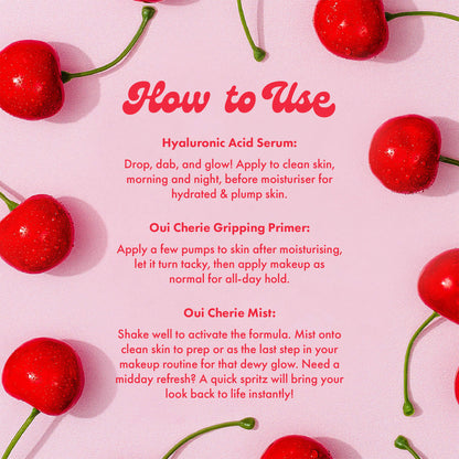 How to Use
Hyaluronic Acid Serum:
Drop, dab, and glow! Apply to clean skin, morning and night, before moisturiser for hydrated & plump skin.
Oui Cherie Gripping Primer:
Apply a few pumps to skin after moisturising, let it turn tacky, then apply makeup as normal for all-day hold.
Oui Cherie Mist:
Shake well to activate the formula. Mist onto clean skin to prep or as the last step in your makeup routine for that dewy glow. Need a midday refresh? A quick spritz will bring your look back to life instantly!