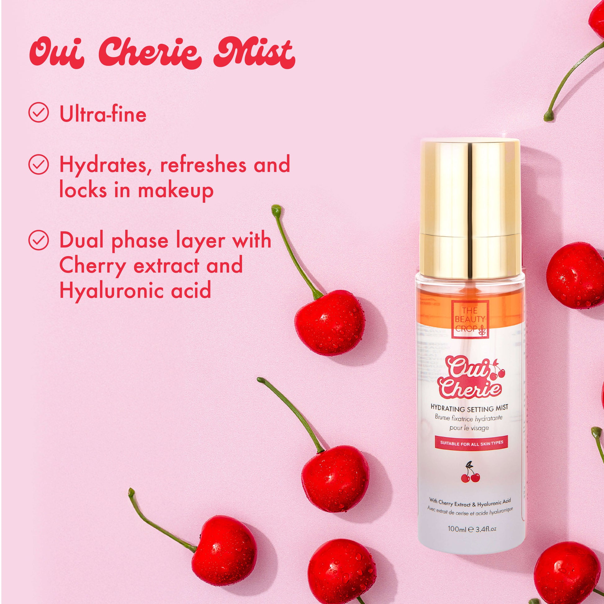 Oui Cherie Mist
• Ultra-fine
• Hydrates, refreshes and locks in makeup
• Dual phase layer with
- Cherry extract and Hyaluronic acid