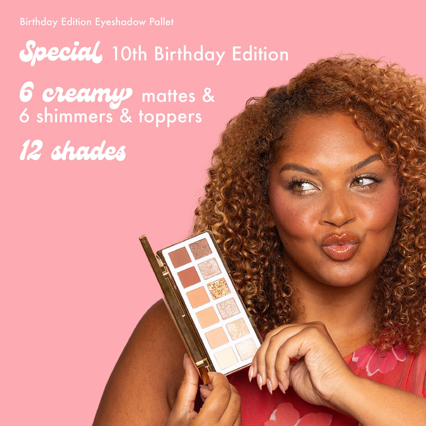 Birthday Edition Eyeshadow Pallet
Special 10th Birthday Edition
6 creamy mattes &
6 shimmers & toppers
12 shades