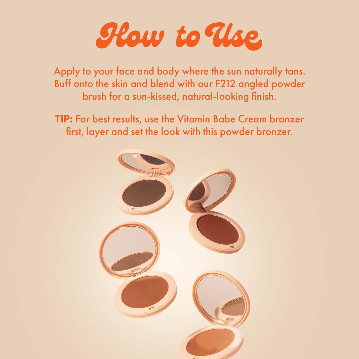 How to Use
For a sun-kissed and healthy-looking bronze, use fingertips to apply where the sun naturally hits your face - cheekbones, temples, jawline and bridge of your nose.
TIP: For best results, layer and set your look with our Vitamin Babe powder bronzer.