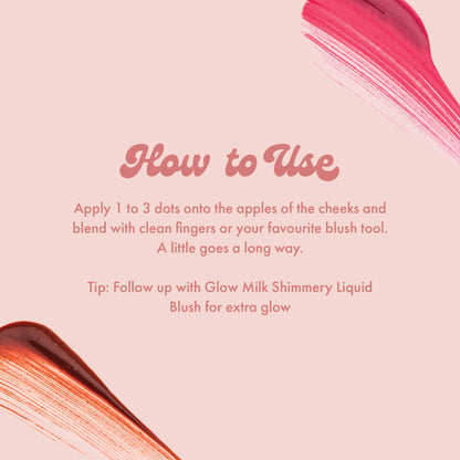 How to Use
Apply 1 to 3 dots onto the apples of the cheeks and blend with clean fingers or your favourite blush tool.
A little goes a long way.
Tip: Follow up with Glow Milk Shimmery Liquid
Blush for extra glow